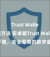 Trust Wallet使用方法 安卓版Trust Wallet下载，安全苟简的数字金钱搞定器具!